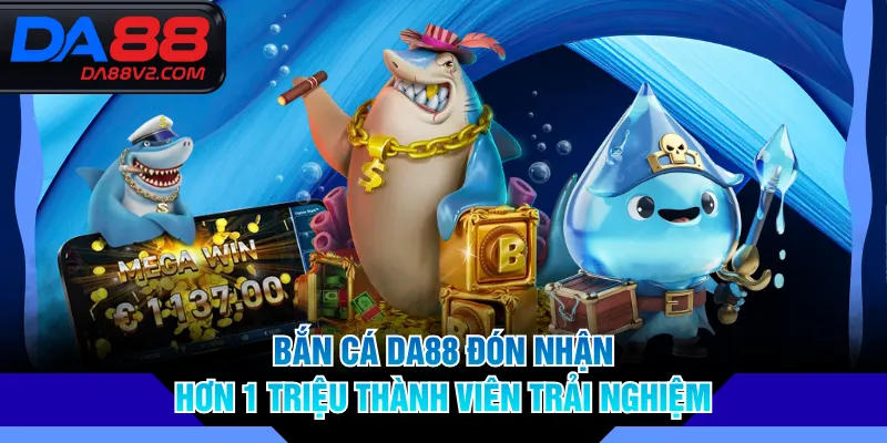 Bắn cá DA88 đón nhận hơn 1 triệu thành viên trải nghiệm