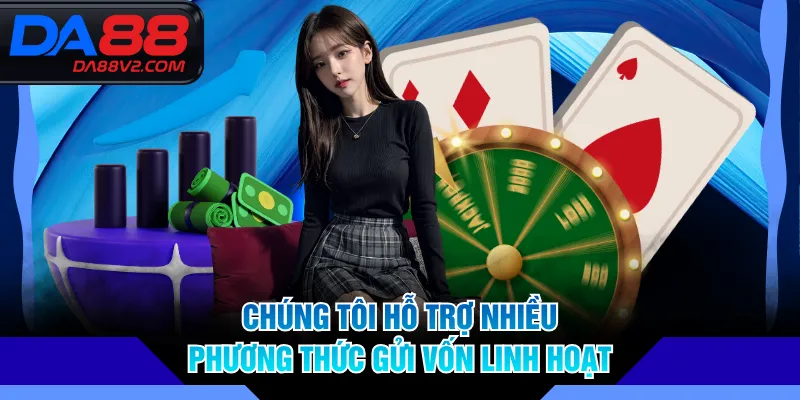 Chúng tôi hỗ trợ nhiều phương thức gửi vốn linh hoạt