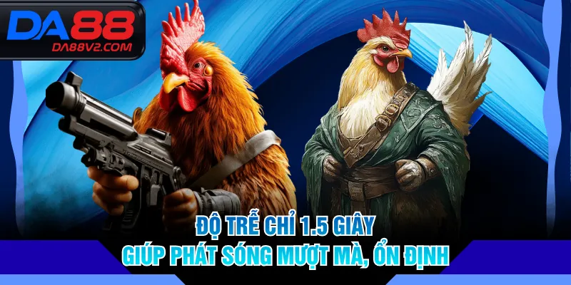 Độ trễ chỉ 1.5 giây giúp phát sóng mượt mà, ổn định