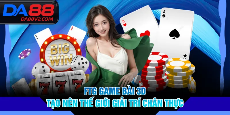 FTG Game Bài 3D tạo nên thế giới giải trí chân thực