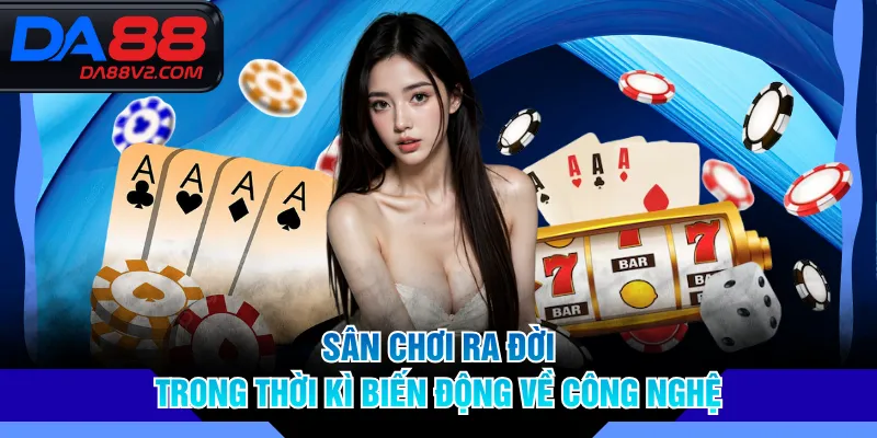 Sân chơi ra đời trong thời kì biến động về công nghệ