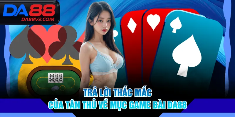 Trả lời thắc mắc của tân thủ về mục game bài DA88