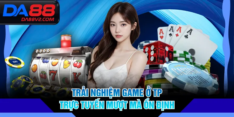 Trải nghiệm game ở TP trực tuyến mượt mà ổn định